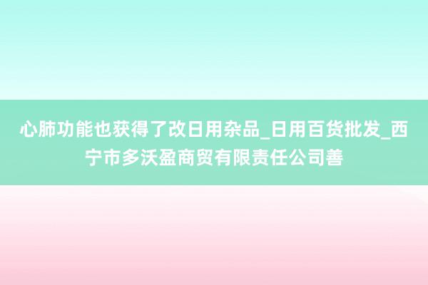 心肺功能也获得了改日用杂品_日用百货批发_西宁市多沃盈商贸有限责任公司善